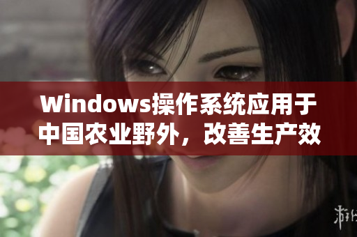 Windows操作系统应用于中国农业野外，改善生产效率