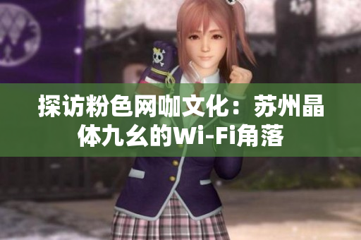 探访粉色网咖文化：苏州晶体九幺的Wi-Fi角落