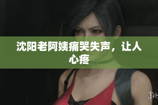沈阳老阿姨痛哭失声，让人心疼