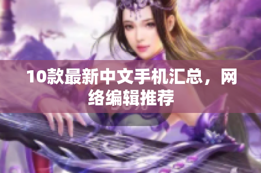 10款最新中文手机汇总，网络编辑推荐