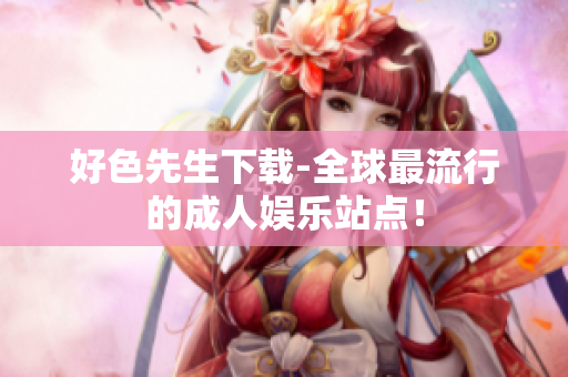 好色先生下载-全球最流行的成人娱乐站点！