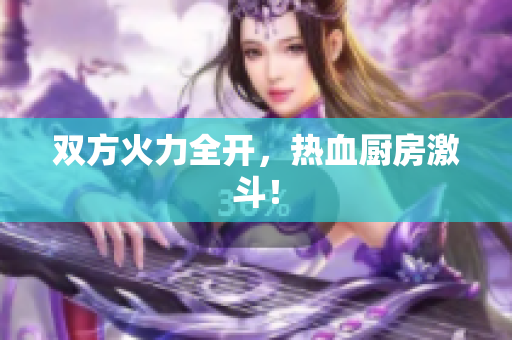 双方火力全开，热血厨房激斗！