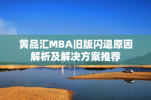 黄品汇MBA旧版闪退原因解析及解决方案推荐