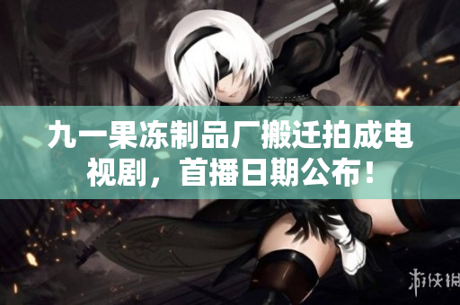 九一果冻制品厂搬迁拍成电视剧，首播日期公布！