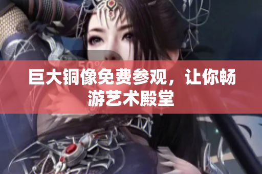 巨大铜像免费参观，让你畅游艺术殿堂