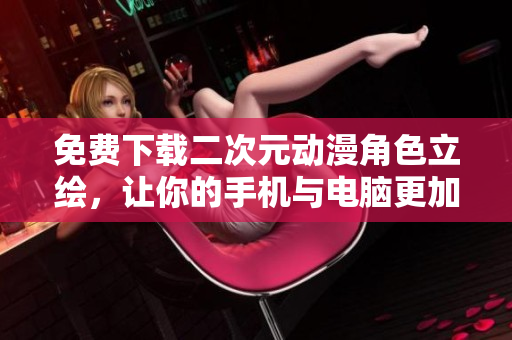 免费下载二次元动漫角色立绘，让你的手机与电脑更加酷炫！