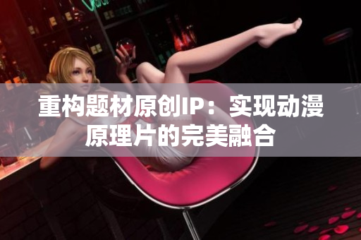 重构题材原创IP：实现动漫原理片的完美融合