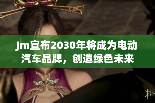 Jm宣布2030年将成为电动汽车品牌，创造绿色未来