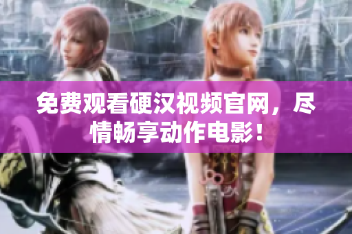 免费观看硬汉视频官网，尽情畅享动作电影！