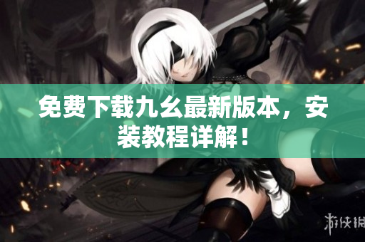 免费下载九幺最新版本，安装教程详解！
