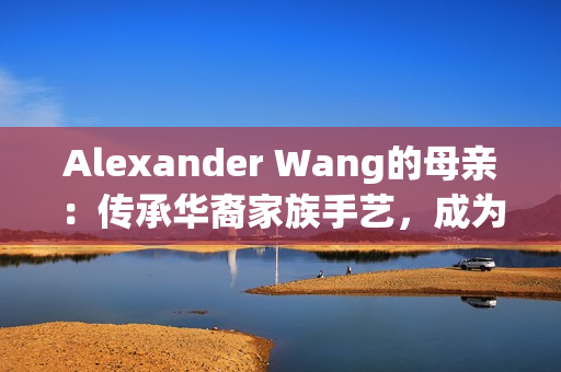 Alexander Wang的母亲：传承华裔家族手艺，成为专业面点大师