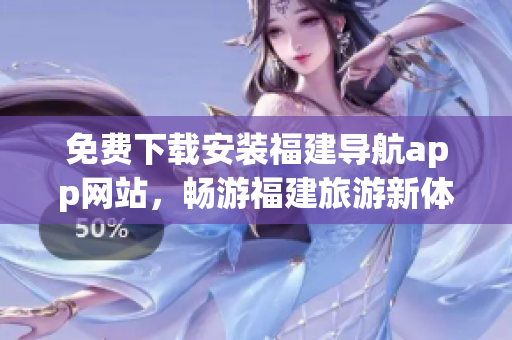 免费下载安装福建导航app网站，畅游福建旅游新体验