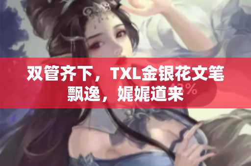 双管齐下，TXL金银花文笔飘逸，娓娓道来