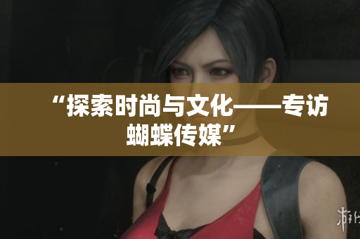 “探索时尚与文化——专访蝴蝶传媒”