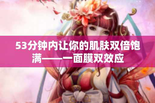 53分钟内让你的肌肤双倍饱满——一面膜双效应