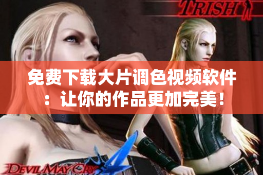 免费下载大片调色视频软件：让你的作品更加完美！