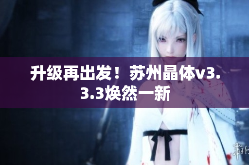 升级再出发！苏州晶体v3.3.3焕然一新