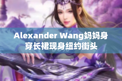 Alexander Wang妈妈身穿长裙现身纽约街头