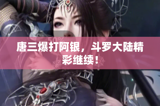 唐三爆打阿银，斗罗大陆精彩继续！