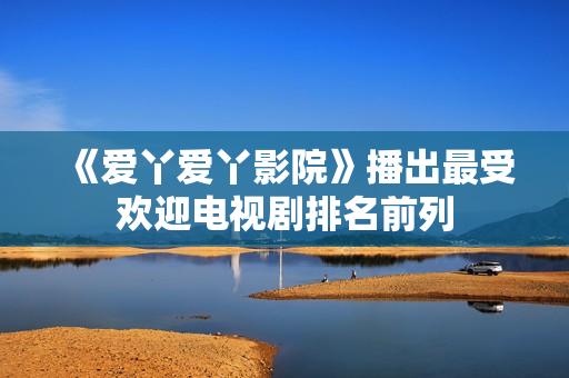 《爱丫爱丫影院》播出最受欢迎电视剧排名前列