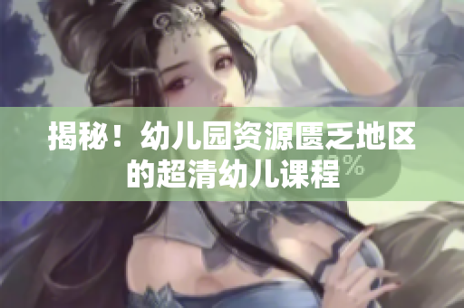 揭秘！幼儿园资源匮乏地区的超清幼儿课程