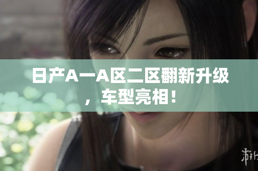 日产A一A区二区翻新升级，车型亮相！