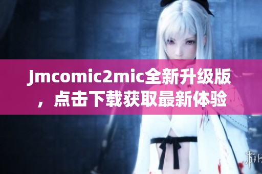Jmcomic2mic全新升级版，点击下载获取最新体验