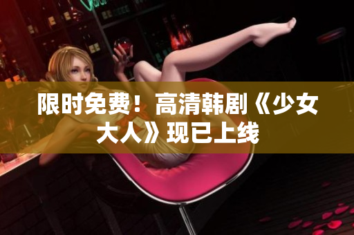 限时免费！高清韩剧《少女大人》现已上线