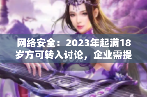 网络安全：2023年起满18岁方可转入讨论，企业需提早准备