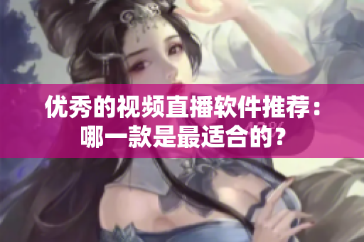 优秀的视频直播软件推荐：哪一款是最适合的？