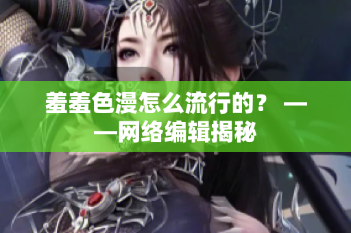 羞羞色漫怎么流行的？ ——网络编辑揭秘