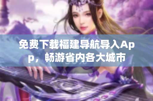 免费下载福建导航导入App，畅游省内各大城市