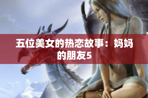 五位美女的热恋故事：妈妈的朋友5