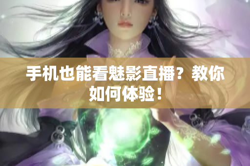 手机也能看魅影直播？教你如何体验！