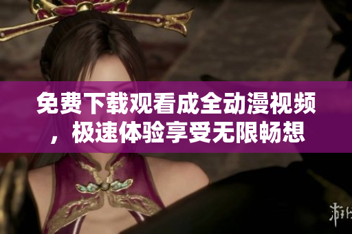 免费下载观看成全动漫视频，极速体验享受无限畅想