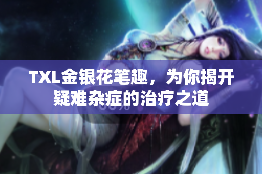 TXL金银花笔趣，为你揭开疑难杂症的治疗之道