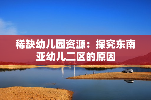 稀缺幼儿园资源：探究东南亚幼儿二区的原因