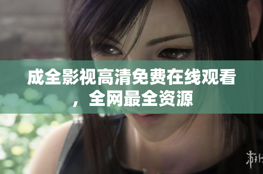 成全影视高清免费在线观看，全网最全资源