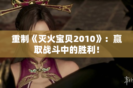 重制《灭火宝贝2010》：赢取战斗中的胜利！