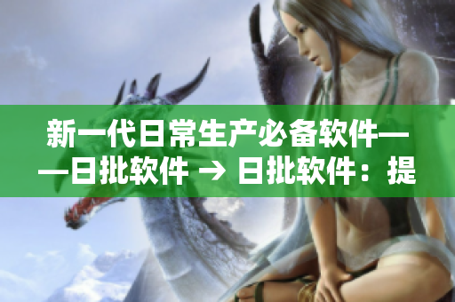 新一代日常生产必备软件——日批软件 → 日批软件：提升日常生产效率的必备利器