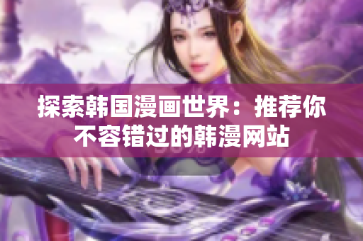 探索韩国漫画世界：推荐你不容错过的韩漫网站