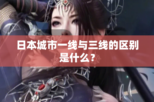日本城市一线与三线的区别是什么？