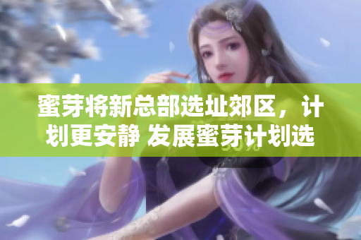 蜜芽将新总部选址郊区，计划更安静 发展蜜芽计划选址郊区总部，更注重安宁发展