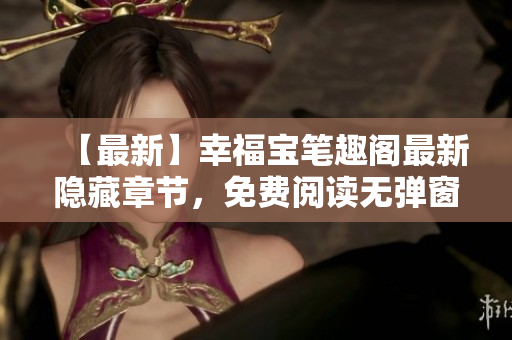 【最新】幸福宝笔趣阁最新隐藏章节，免费阅读无弹窗！