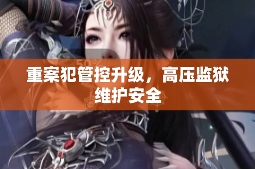 重案犯管控升级，高压监狱维护安全