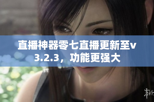 直播神器零七直播更新至v3.2.3，功能更强大