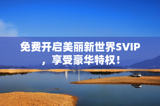 免费开启美丽新世界SVIP，享受豪华特权！