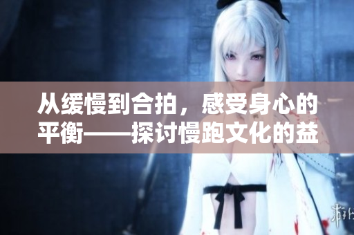 从缓慢到合拍，感受身心的平衡——探讨慢跑文化的益处