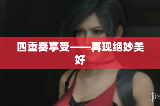 四重奏享受——再现绝妙美好