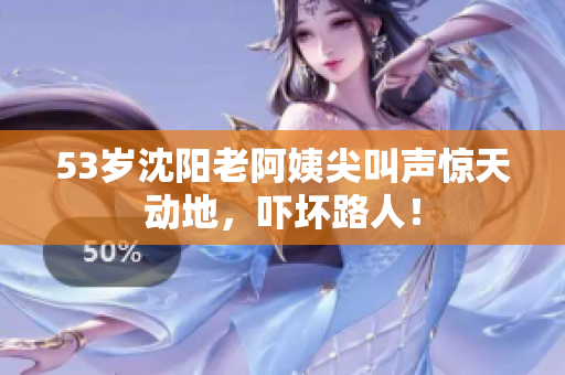 53岁沈阳老阿姨尖叫声惊天动地，吓坏路人！